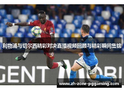 利物浦与切尔西精彩对决直播视频回顾与精彩瞬间集锦
