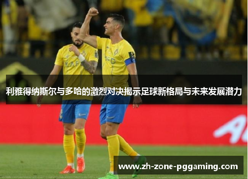 利雅得纳斯尔与多哈的激烈对决揭示足球新格局与未来发展潜力