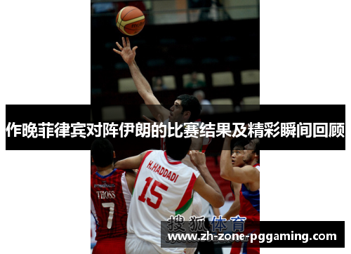 作晚菲律宾对阵伊朗的比赛结果及精彩瞬间回顾