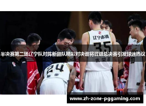 半决赛第二场辽宁队对阵新疆队精彩对决谁将晋级总决赛引发球迷热议