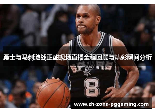 勇士与马刺激战正酣现场直播全程回顾与精彩瞬间分析