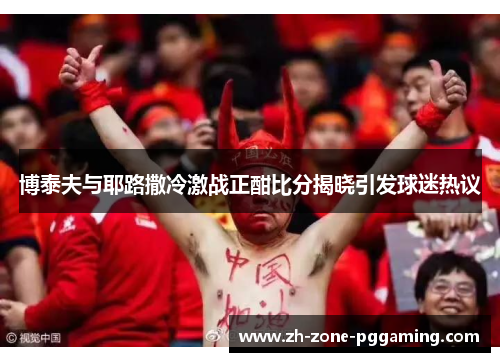 博泰夫与耶路撒冷激战正酣比分揭晓引发球迷热议