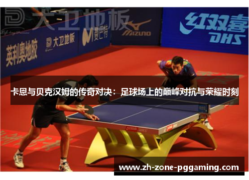 卡恩与贝克汉姆的传奇对决：足球场上的巅峰对抗与荣耀时刻