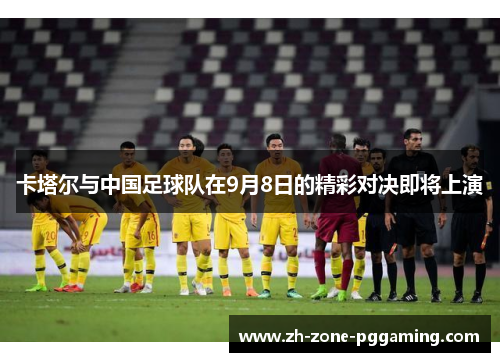 卡塔尔与中国足球队在9月8日的精彩对决即将上演