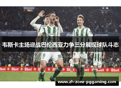 韦斯卡主场迎战巴伦西亚力争三分展现球队斗志