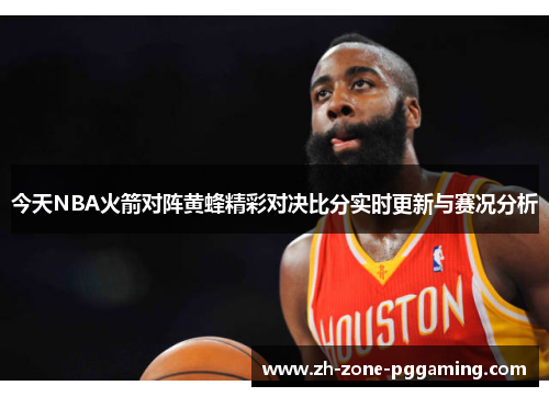 今天NBA火箭对阵黄蜂精彩对决比分实时更新与赛况分析