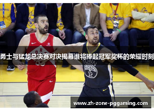 勇士与猛龙总决赛对决揭幕谁将捧起冠军奖杯的荣耀时刻