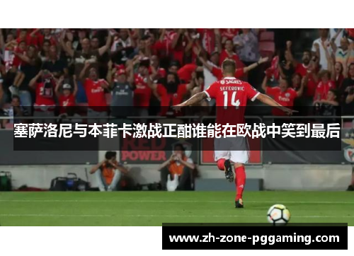 塞萨洛尼与本菲卡激战正酣谁能在欧战中笑到最后