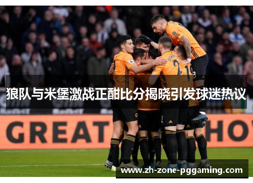狼队与米堡激战正酣比分揭晓引发球迷热议