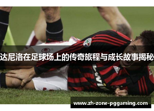 达尼洛在足球场上的传奇旅程与成长故事揭秘